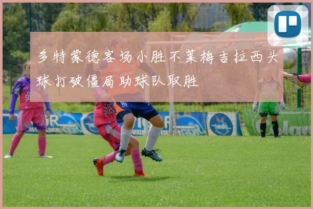 多特蒙德客场小胜不莱梅吉拉西头球打破僵局助球队取胜