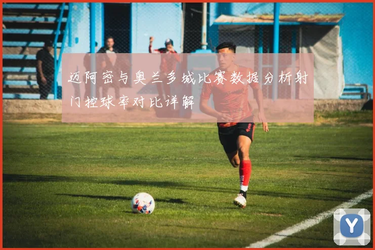 迈阿密与奥兰多城比赛数据分析射门控球率对比详解