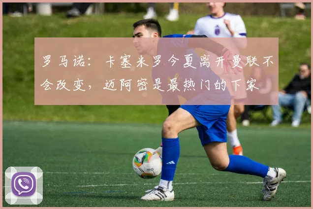 罗马诺：卡塞米罗今夏离开曼联不会改变，迈阿密是最热门的下家