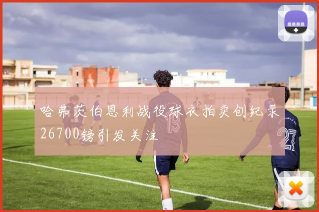 哈弗茨伯恩利战役球衣拍卖创纪录26700镑引发关注