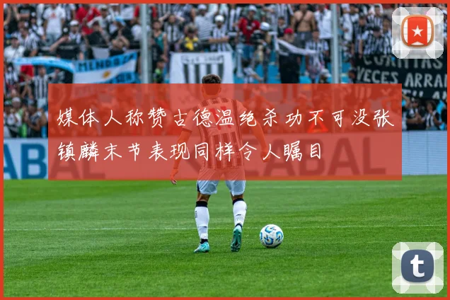 媒体人称赞古德温绝杀功不可没张镇麟末节表现同样令人瞩目