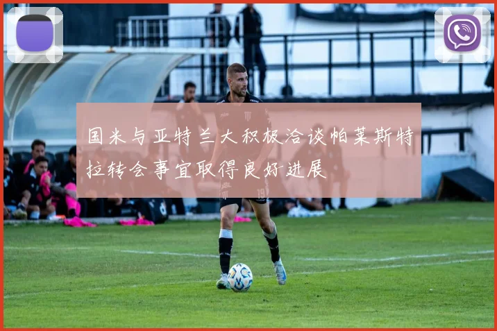 国米与亚特兰大积极洽谈帕莱斯特拉转会事宜取得良好进展