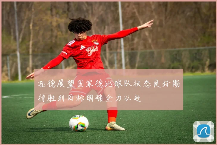 孔德展望国家德比球队状态良好期待胜利目标明确全力以赴