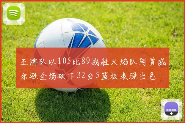 王牌队以105比89战胜火焰队阿贾威尔逊全场砍下32分5篮板表现出色