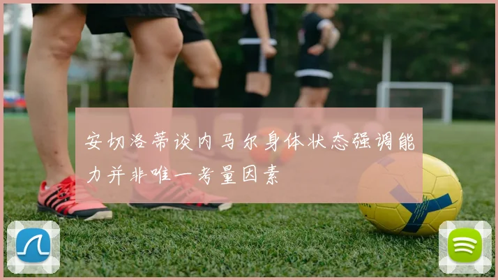 安切洛蒂谈内马尔身体状态强调能力并非唯一考量因素