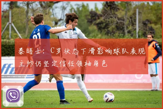 泰晤士：C罗状态下滑影响球队表现主帅仍坚定信任领袖角色