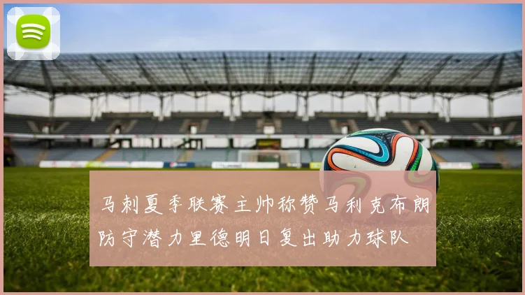 马刺夏季联赛主帅称赞马利克布朗防守潜力里德明日复出助力球队