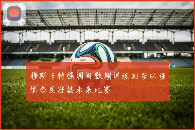 穆斯卡特强调间歇期训练刻苦以谨慎态度迎接未来比赛