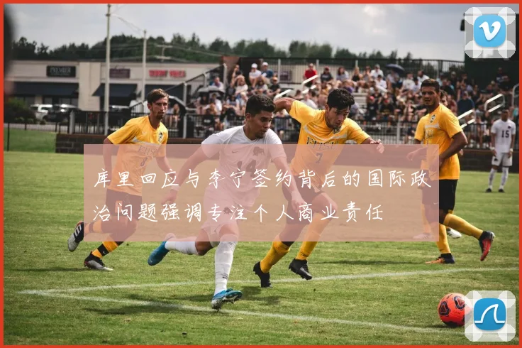 库里回应与李宁签约背后的国际政治问题强调专注个人商业责任