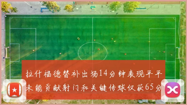 拉什福德替补出场14分钟表现平平未能贡献射门和关键传球仅获65分