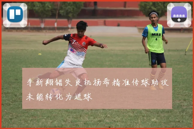 李新翔错失良机杨希精准传球助攻未能转化为进球