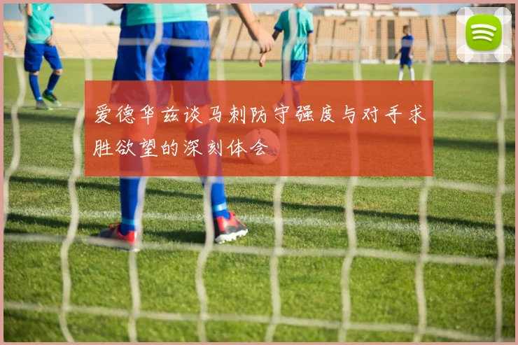 爱德华兹谈马刺防守强度与对手求胜欲望的深刻体会