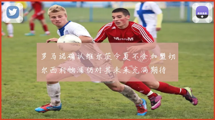罗马诺确认维尔茨今夏不会加盟切尔西利物浦仍对其未来充满期待