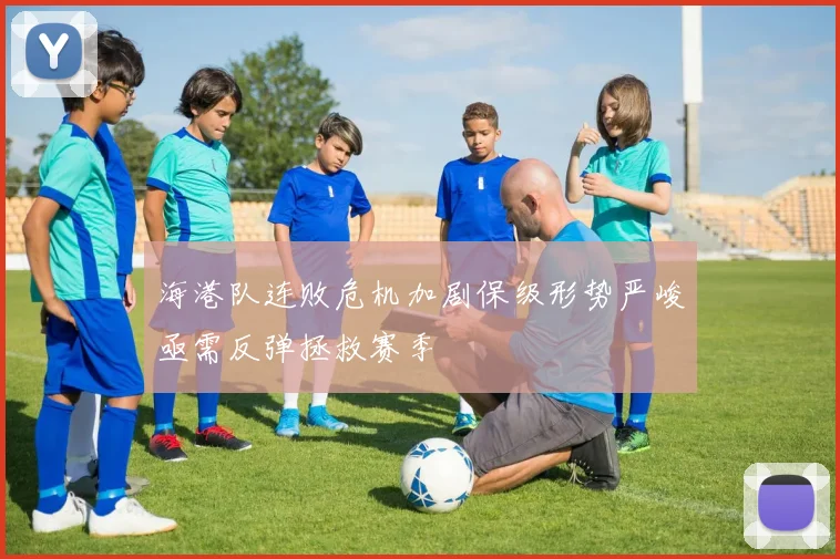 海港队连败危机加剧保级形势严峻亟需反弹拯救赛季