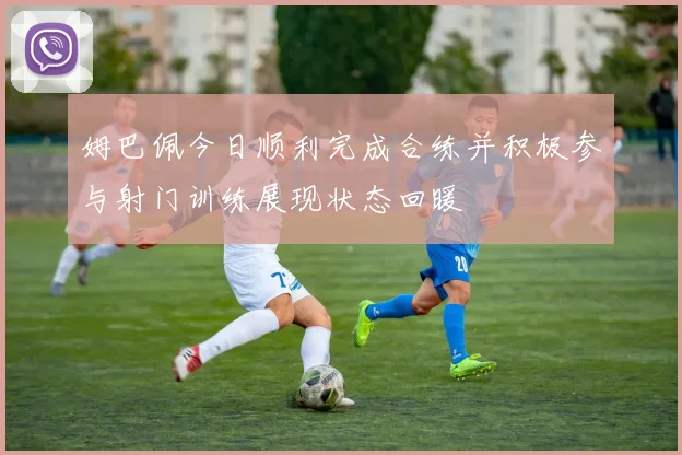姆巴佩今日顺利完成合练并积极参与射门训练展现状态回暖